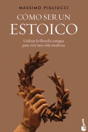 COMO SER UN ESTOICO Utilizar la filosofía antigua para vivir una vida moderna