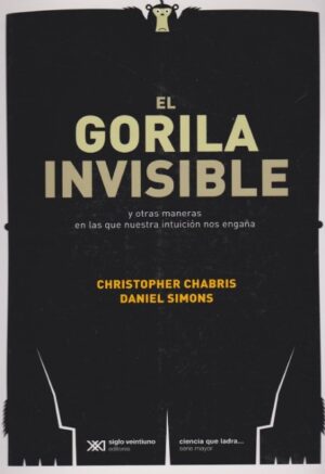 GORILA INVISIBLE, EL y otras maneras en las que nuestra intuición nos engaña