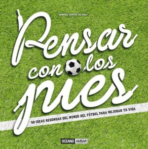 PENSAR CON LOS PIES 50 ideas redondas del mundo del futbol para mejorar tu vida